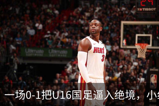 一场0-1把U16国足逼入绝境，小组出线告急，张耀坤再度被喊“下课”