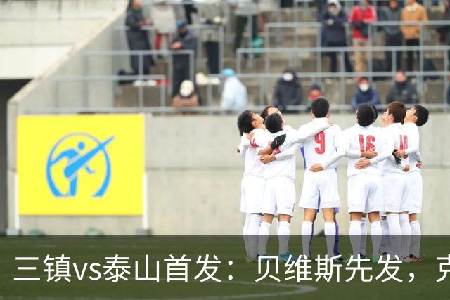 三镇vs泰山首发：贝维斯先发，克雷桑、陈蒲、彭啸、依木兰出战