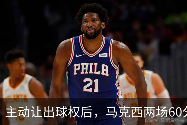 主动让出球权后，马克西两场60分仍是76人得分王