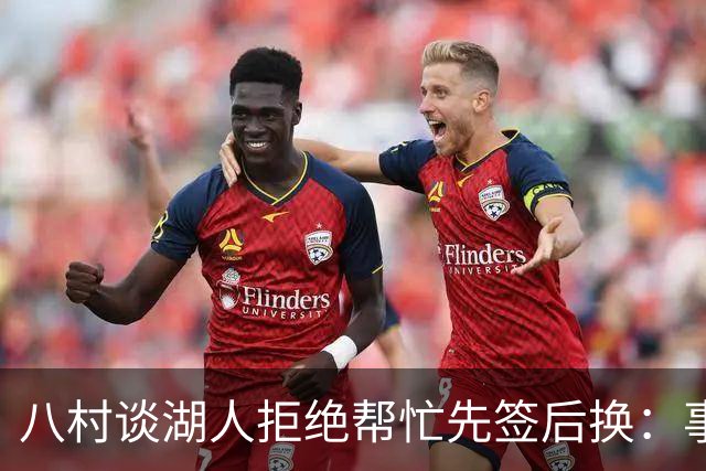 八村谈湖人拒绝帮忙先签后换：事情早就定下来了
