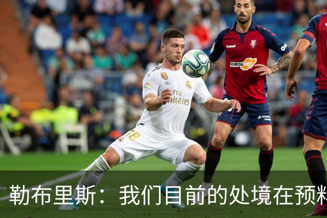 勒布里斯：我们目前的处境在预料之中，没必要恐慌