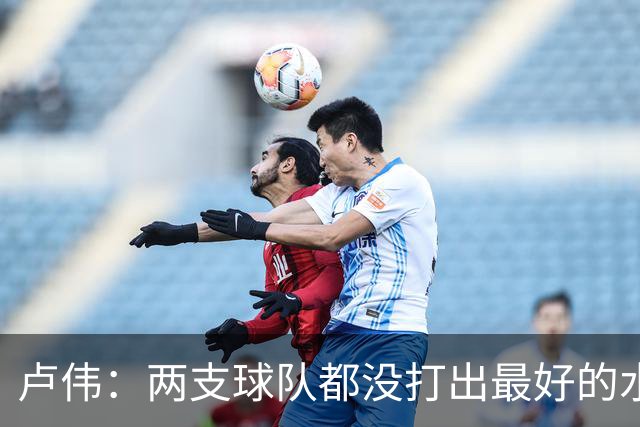 卢伟：两支球队都没打出最好的水平 李弘权今晚的发挥非常优秀