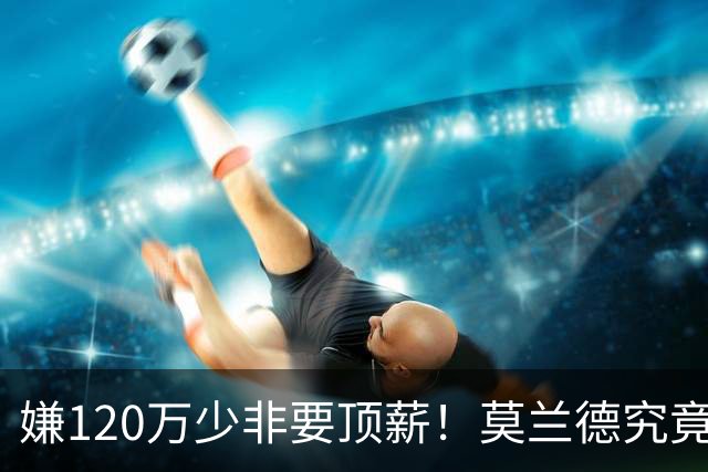 嫌120万少非要顶薪！莫兰德究竟图什么？如今这结局他该怪谁？