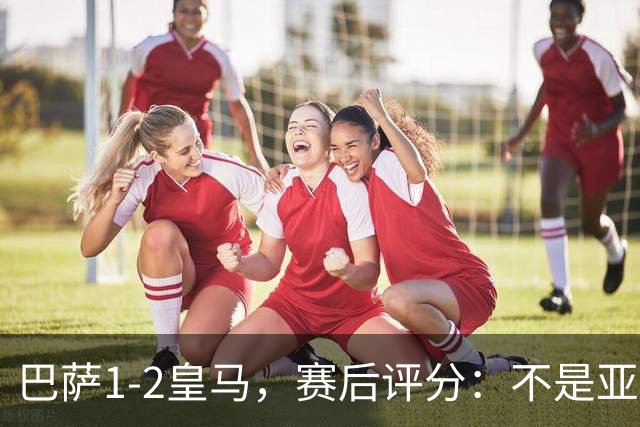 巴萨1-2皇马，赛后评分：不是亚马尔第一，皇马10号第一