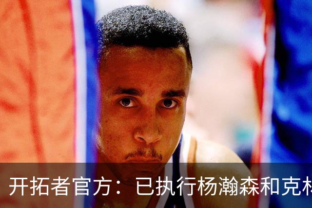 开拓者官方：已执行杨瀚森和克林根新秀合同中27-28赛季球队选项
