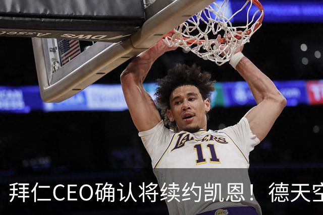 拜仁CEO确认将续约凯恩！德天空：巴黎有意勒沃库森天才！