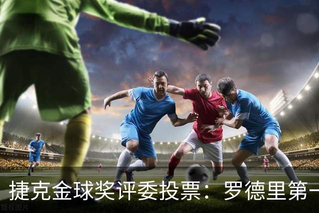 捷克金球奖评委投票：罗德里第一，梅西第三，凯恩第十