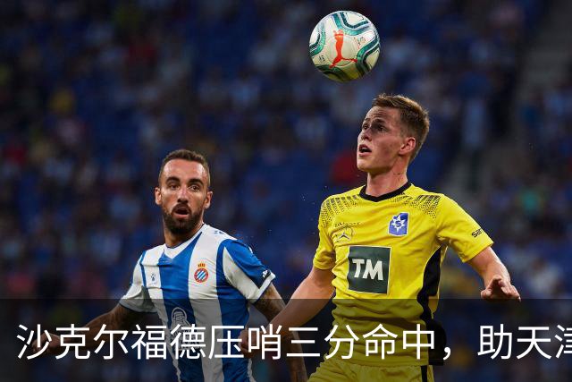 沙克尔福德压哨三分命中，助天津首节取得1分领先