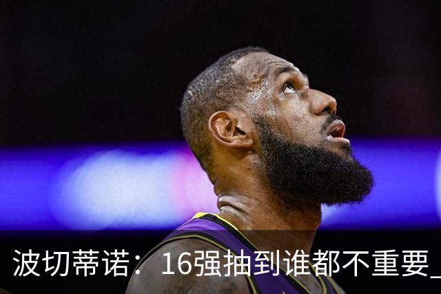 波切蒂诺：16强抽到谁都不重要 我们会做好准备