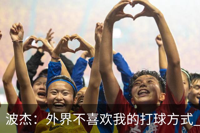 波杰：外界不喜欢我的打球方式 但高阶数据证明我经常是赢家