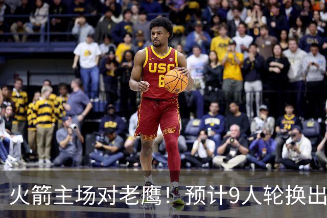火箭主场对老鹰！预计9人轮换出炉：范乔丹复出，饼皇上位，3射手齐聚2阵
