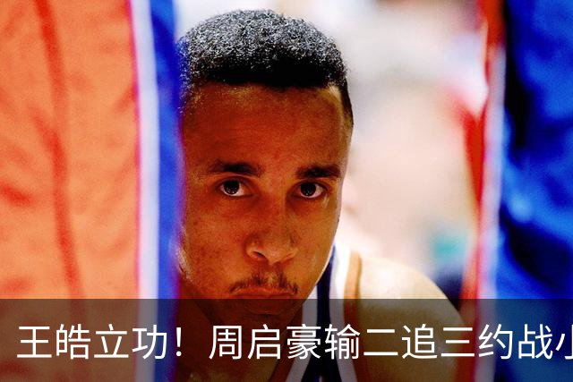 王皓立功！周启豪输二追三约战小勒布伦，直言虽然累但也要全力拼