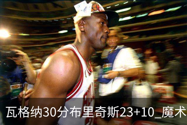 瓦格纳30分布里奇斯23+10 魔术擒黄蜂取7连胜
