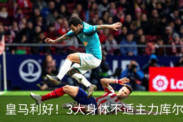皇马利好！3大身体不适主力库尔图瓦、巴尔韦德、居莱尔全部复出，可以出战桑坦德竞技