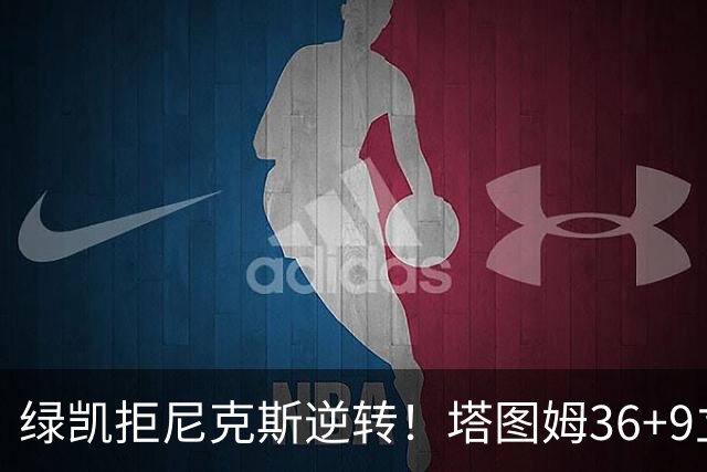 绿凯拒尼克斯逆转！塔图姆36+9立大功，布伦森19+7，唐斯22+10难救主