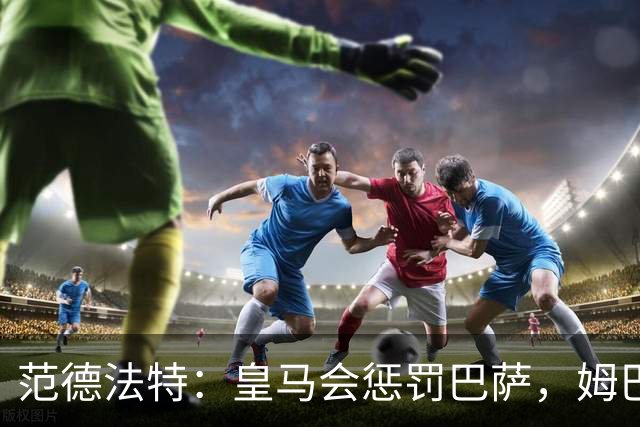 范德法特：皇马会惩罚巴萨，姆巴佩该拿金球奖