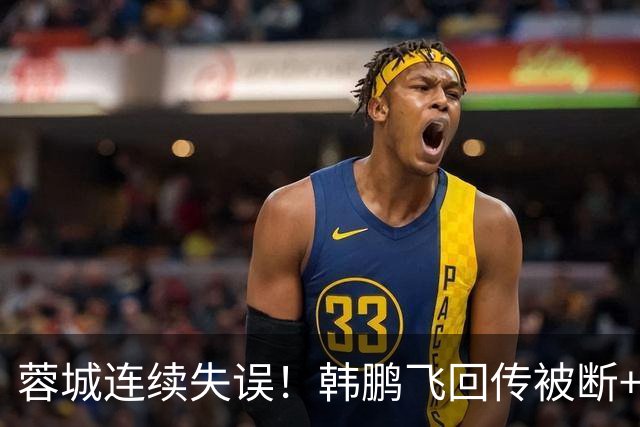 蓉城连续失误！韩鹏飞回传被断+抢断失误，杨铭锐连续两脚射门