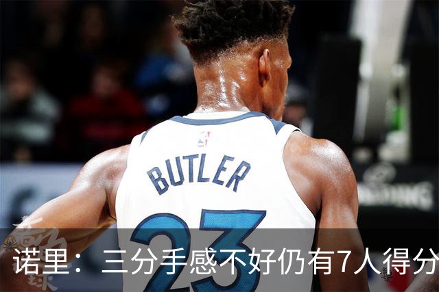 诺里：三分手感不好仍有7人得分上双 阵容深度让我们成为强队