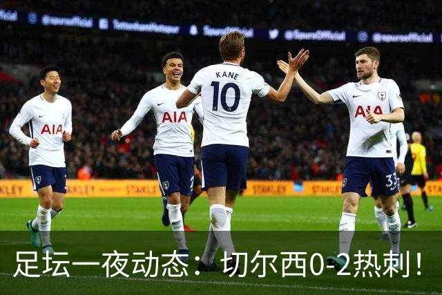 足坛一夜动态：切尔西0-2热刺！阿森纳2-0 小蜘蛛向马竞道歉