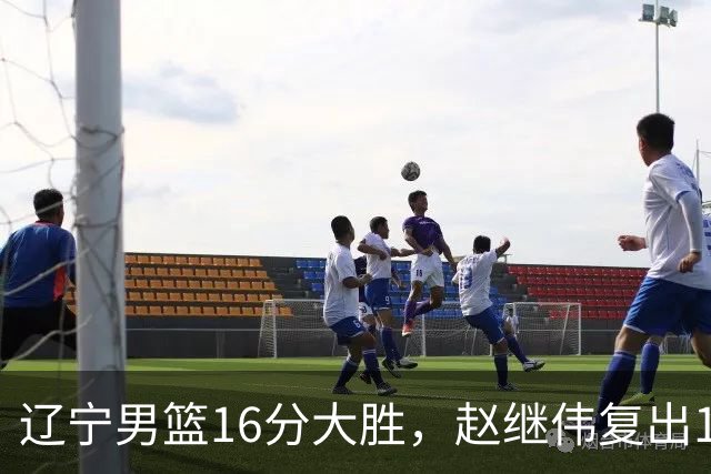 辽宁男篮16分大胜，赵继伟复出16+6，库珀20+7段睿骐15分！