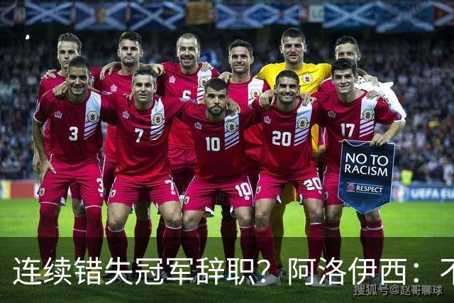 连续错失冠军辞职？阿洛伊西：不是考虑这个的时候