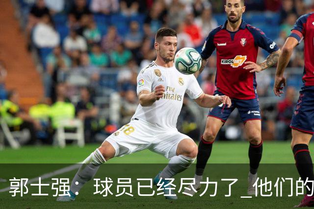 郭士强：球员已经尽力了 他们的努力收到回报