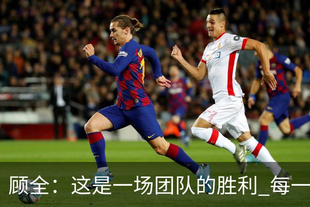 顾全：这是一场团队的胜利 每一个人都在往上顶、上场就全力以赴