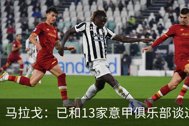马拉戈：已和13家意甲俱乐部谈过，他们都重新表达对我的支持