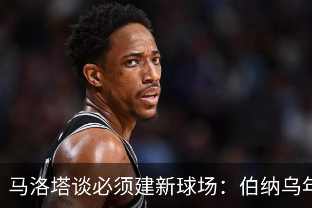 马洛塔谈必须建新球场：伯纳乌年入2.5亿欧，我们圣西罗不到1亿欧