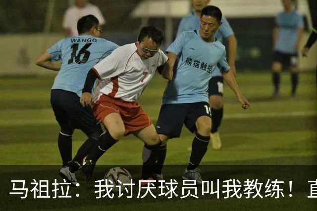 马祖拉：我讨厌球员叫我教练！直接叫乔就行 大家应该平等合作