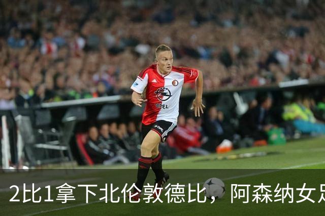 2比1拿下北伦敦德比，阿森纳女足距前二仍差10分
