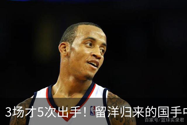 3场才5次出手！留洋归来的国手中锋场均5分2板，怪不得给自己判“死刑”