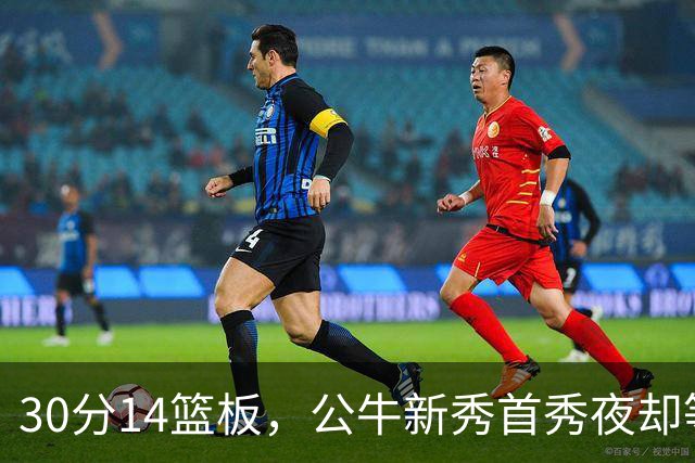 30分14篮板，公牛新秀首秀夜却等不来一场胜利