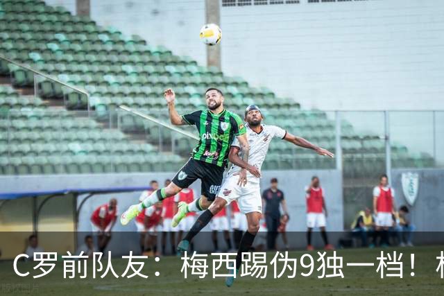 C罗前队友：梅西踢伪9独一档！根本无法被防守！