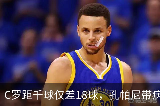 C罗距千球仅差18球，孔帕尼带病指挥与NBA边缘人互换
