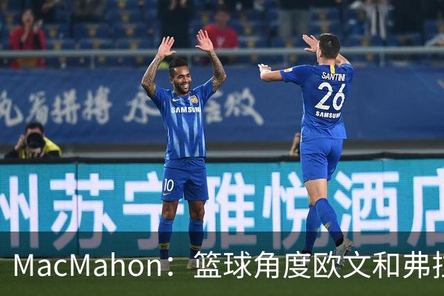MacMahon：篮球角度欧文&弗拉格是绝配 欧文有和球星搭档丰富经验